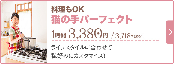 料理もOK 猫の手パーフェクト 3,280円(税抜)/ 1時間 / ライフスタイルに合わせて私好みにカスタマイズ!
