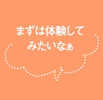 まずは体験してみたいなぁ